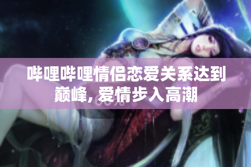 嗶哩嗶哩情侶戀愛關(guān)系達到巔峰, 愛情步入高潮