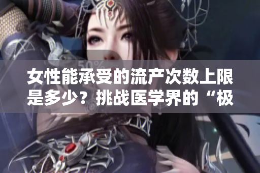女性能承受的流產(chǎn)次數(shù)上限是多少？挑戰(zhàn)醫(yī)學(xué)界的“極限”