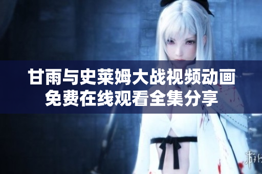 甘雨與史萊姆大戰(zhàn)視頻動(dòng)畫免費(fèi)在線觀看全集分享