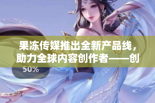 果凍傳媒推出全新產(chǎn)品線，助力全球內(nèi)容創(chuàng)作者——?jiǎng)?chuàng)意、影視、音樂一應(yīng)俱全