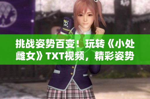 挑戰(zhàn)姿勢百變！玩轉《小處雌女》TXT視頻，精彩姿勢大公開！