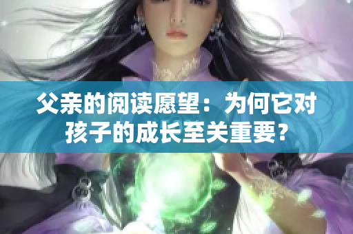 父親的閱讀愿望：為何它對孩子的成長至關重要？