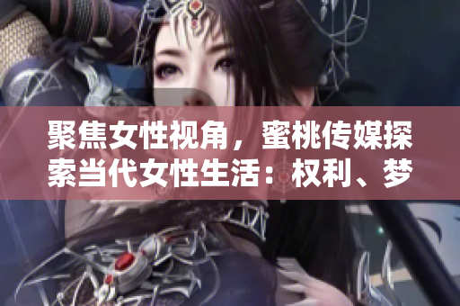 聚焦女性視角，蜜桃傳媒探索當代女性生活：權利、夢想與挑戰(zhàn)