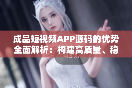 成品短視頻APP源碼的優(yōu)勢全面解析：構建高質量、穩(wěn)定、用戶友好的短視頻平臺