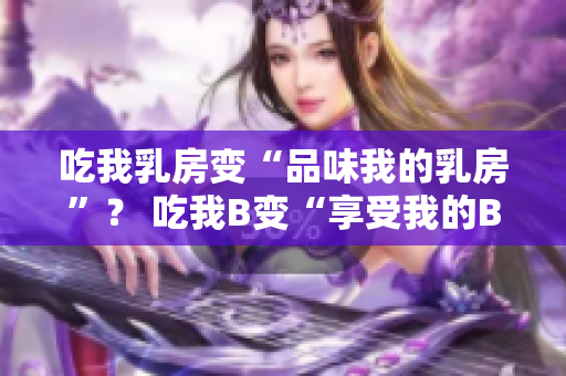 吃我乳房變“品味我的乳房”？ 吃我B變“享受我的B區(qū)”？