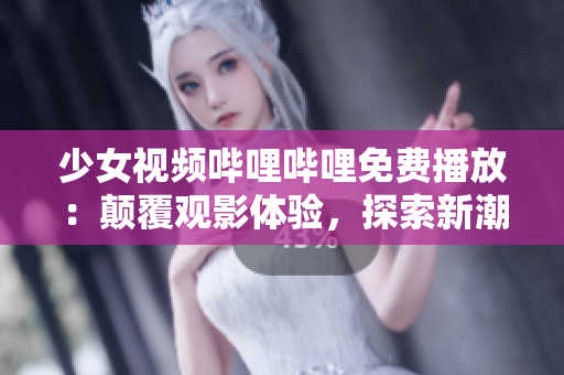少女視頻嗶哩嗶哩免費(fèi)播放：顛覆觀影體驗(yàn)，探索新潮少女文化