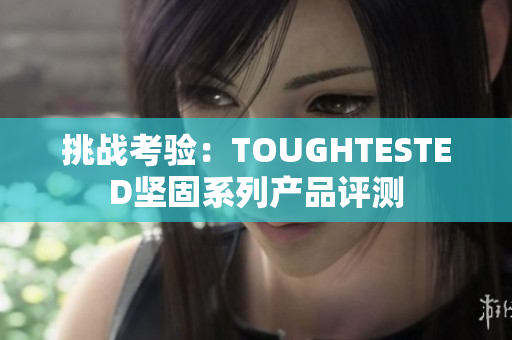 挑戰(zhàn)考驗(yàn)：TOUGHTESTED堅(jiān)固系列產(chǎn)品評(píng)測(cè)