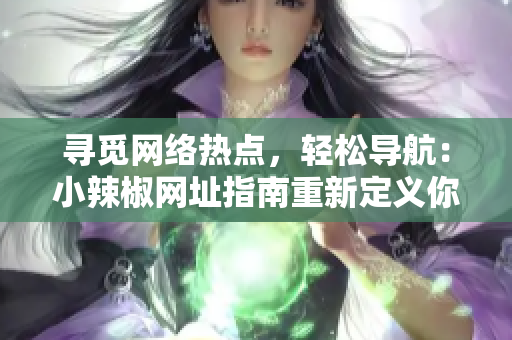 尋覓網(wǎng)絡(luò)熱點(diǎn)，輕松導(dǎo)航：小辣椒網(wǎng)址指南重新定義你的上網(wǎng)體驗(yàn)