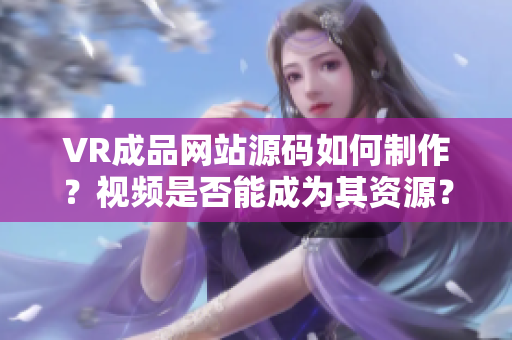VR成品網(wǎng)站源碼如何制作？視頻是否能成為其資源？