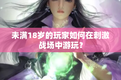 未滿18歲的玩家如何在刺激戰(zhàn)場(chǎng)中游玩？