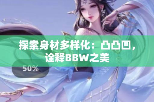 探索身材多樣化：凸凸凹，詮釋BBW之美