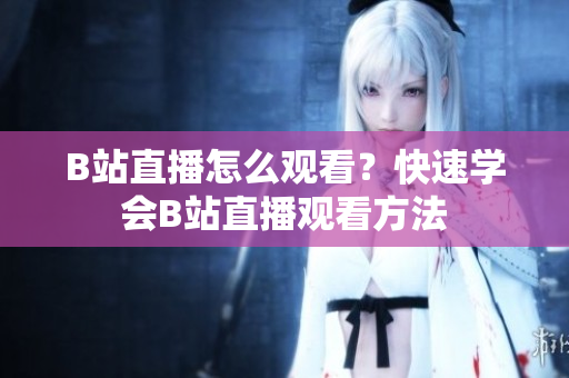 B站直播怎么觀看？快速學(xué)會B站直播觀看方法