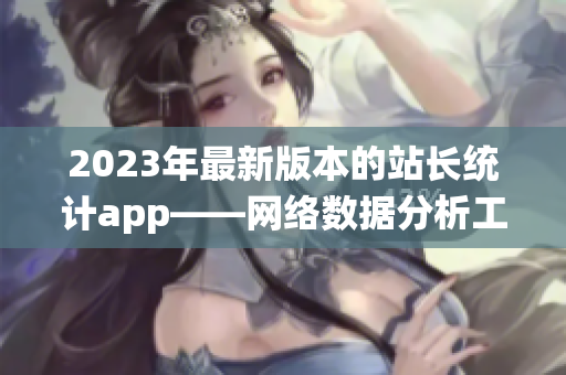 2023年最新版本的站長統(tǒng)計app——網(wǎng)絡(luò)數(shù)據(jù)分析工具的最新版本