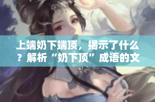 上端奶下端頂，揭示了什么？解析“奶下頂”成語的文化內(nèi)涵