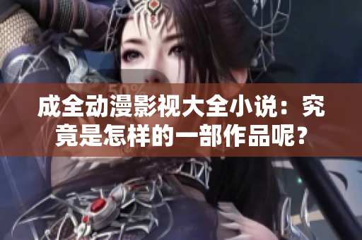 成全動(dòng)漫影視大全小說：究竟是怎樣的一部作品呢？