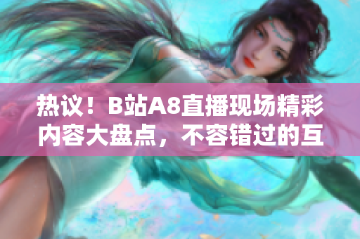 熱議！B站A8直播現(xiàn)場(chǎng)精彩內(nèi)容大盤(pán)點(diǎn)，不容錯(cuò)過(guò)的互動(dòng)盛會(huì)