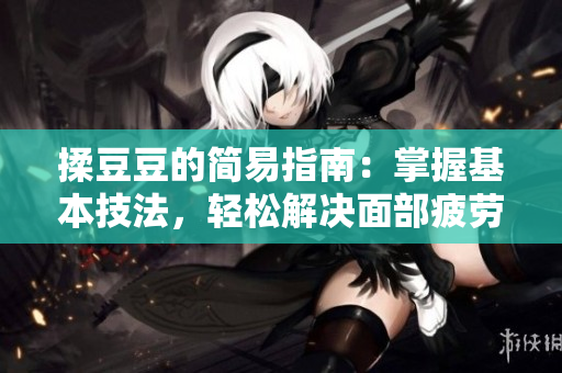 揉豆豆的簡易指南：掌握基本技法，輕松解決面部疲勞與不適