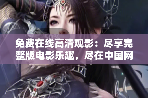 免費(fèi)在線高清觀影：盡享完整版電影樂趣，盡在中國網(wǎng)站