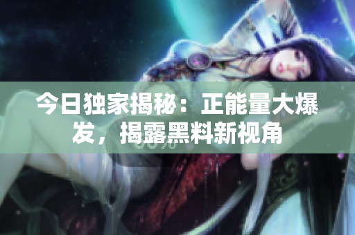 今日獨(dú)家揭秘：正能量大爆發(fā)，揭露黑料新視角