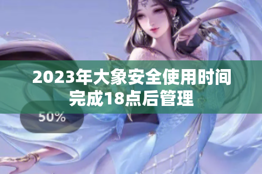 2023年大象安全使用時(shí)間完成18點(diǎn)后管理