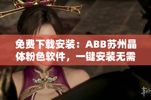 免費(fèi)下載安裝：ABB蘇州晶體粉色軟件，一鍵安裝無需花費(fèi)！