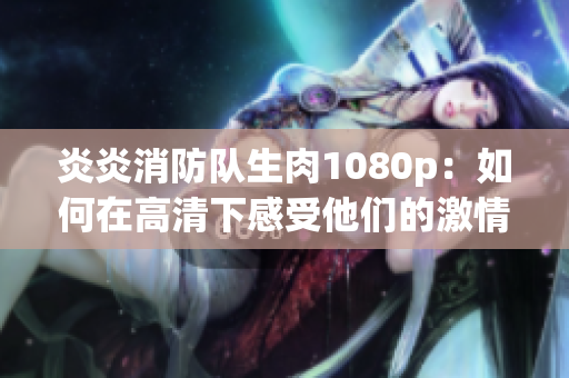 炎炎消防隊生肉1080p：如何在高清下感受他們的激情與責(zé)任？