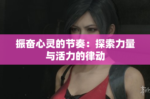 振奮心靈的節(jié)奏：探索力量與活力的律動(dòng)