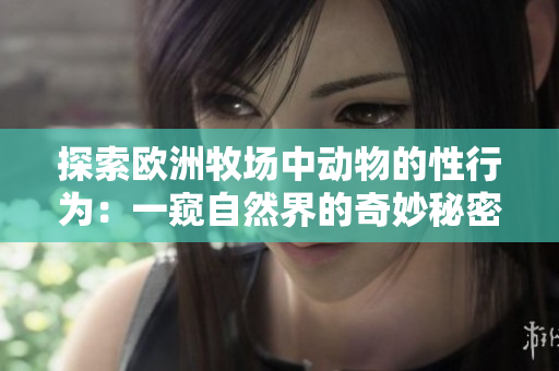 探索歐洲牧場(chǎng)中動(dòng)物的性行為：一窺自然界的奇妙秘密