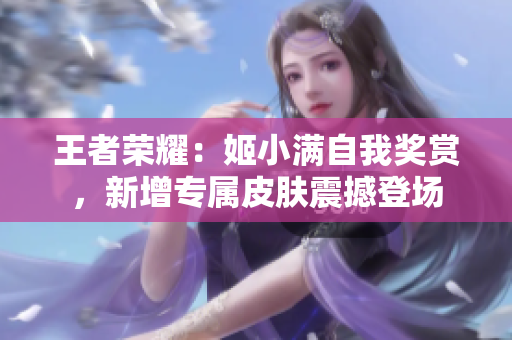 王者榮耀：姬小滿自我獎(jiǎng)賞，新增專屬皮膚震撼登場(chǎng)