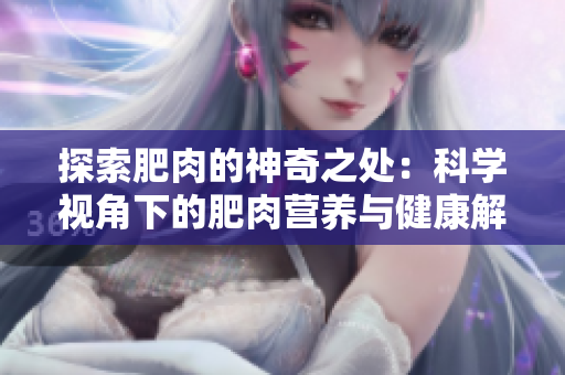 探索肥肉的神奇之處：科學(xué)視角下的肥肉營(yíng)養(yǎng)與健康解讀