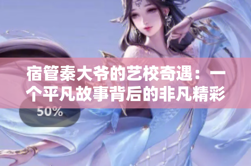 宿管秦大爺?shù)乃囆Ｆ嬗觯阂粋€(gè)平凡故事背后的非凡精彩
