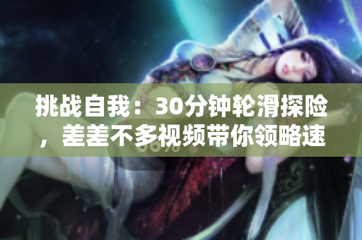 挑戰(zhàn)自我：30分鐘輪滑探險(xiǎn)，差差不多視頻帶你領(lǐng)略速度與技巧的融合