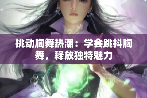 挑動胸舞熱潮：學會跳抖胸舞，釋放獨特魅力