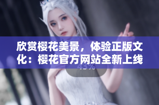 欣賞櫻花美景，體驗正版文化：櫻花官方網(wǎng)站全新上線！