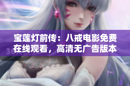 寶蓮燈前傳：八戒電影免費(fèi)在線觀看，高清無(wú)廣告版本推薦