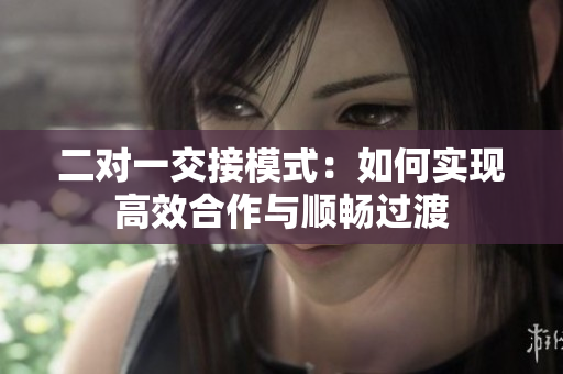 二對(duì)一交接模式：如何實(shí)現(xiàn)高效合作與順暢過渡