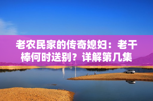 老農(nóng)民家的傳奇媳婦：老干棒何時送別？詳解第幾集