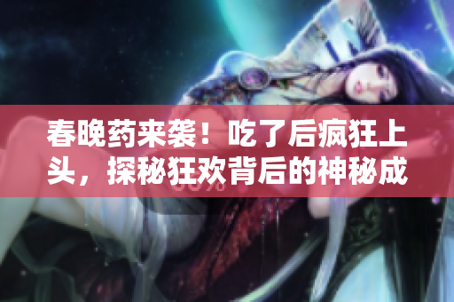 春晚藥來(lái)襲！吃了后瘋狂上頭，探秘狂歡背后的神秘成分與效果