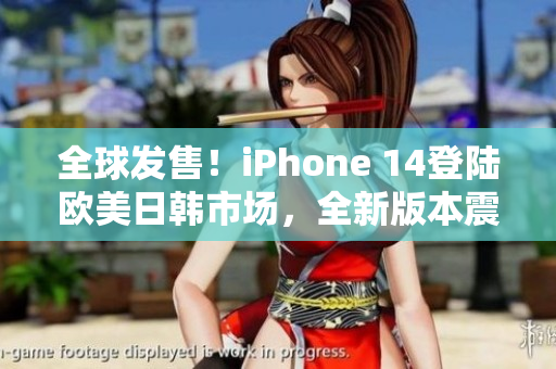全球發(fā)售！iPhone 14登陸歐美日韓市場(chǎng)，全新版本震撼登場(chǎng)