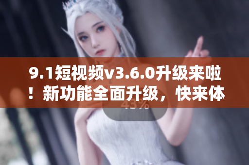 9.1短視頻v3.6.0升級來啦！新功能全面升級，快來體驗吧