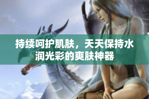 持續(xù)呵護(hù)肌膚，天天保持水潤光彩的爽膚神器
