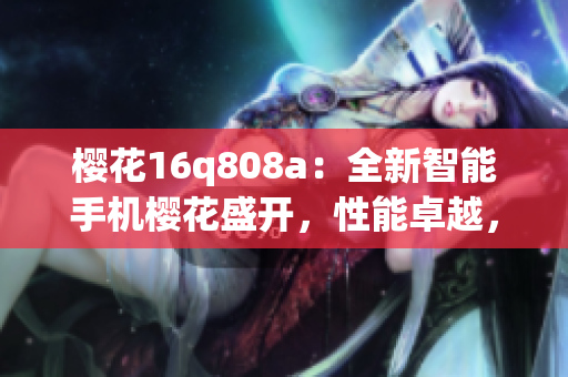 櫻花16q808a：全新智能手機(jī)櫻花盛開，性能卓越，顏值突出