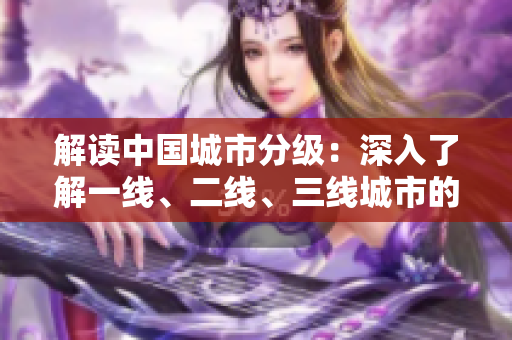 解讀中國城市分級(jí)：深入了解一線、二線、三線城市的標(biāo)準(zhǔn)與差異  