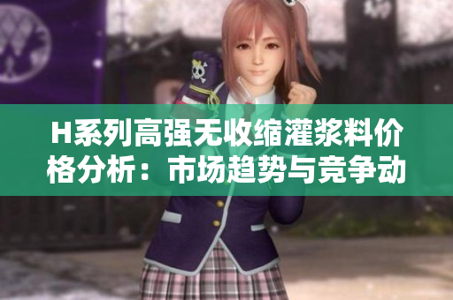 H系列高強(qiáng)無收縮灌漿料價格分析：市場趨勢與競爭動態(tài)