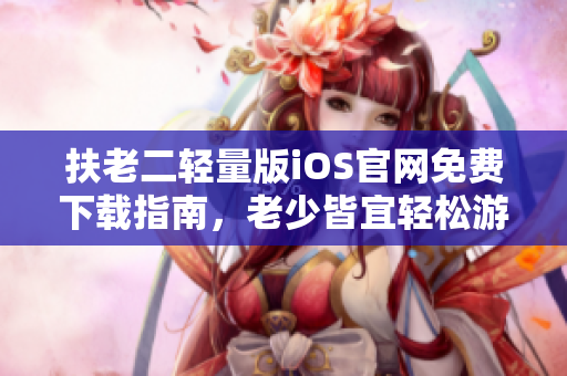 扶老二輕量版iOS官網(wǎng)免費下載指南，老少皆宜輕松游戲福利分享