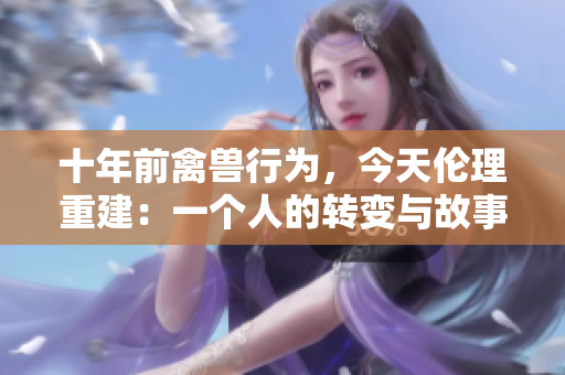十年前禽獸行為，今天倫理重建：一個人的轉變與故事