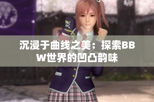 沉浸于曲線之美：探索BBW世界的凹凸韻味
