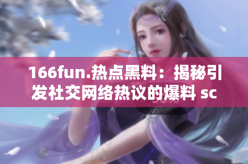 166fun.熱點(diǎn)黑料：揭秘引發(fā)社交網(wǎng)絡(luò)熱議的爆料 scandal