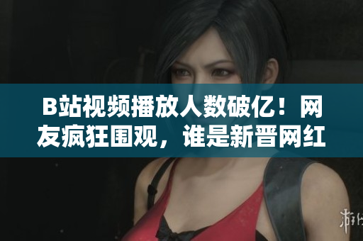 B站視頻播放人數(shù)破億！網(wǎng)友瘋狂圍觀，誰是新晉網(wǎng)紅？