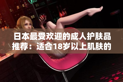 日本最受歡迎的成人護膚品推薦：適合18歲以上肌膚的日本護膚品大揭秘